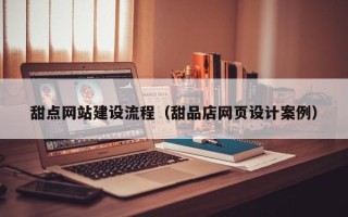 福安甜点网站建设流程（甜品店网页设计案例）