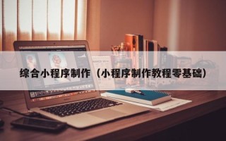 福安综合小程序制作（小程序制作教程零基础）