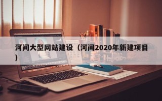 福安河间大型网站建设（河间2020年新建项目）