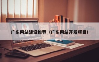 福安广东网站建设推荐（广东网站开发项目）