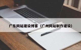 福安广东网站建设博客（广州网站制作建设）