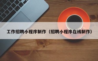 福安工作招聘小程序制作（招聘小程序在线制作）
