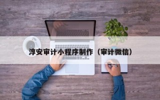 福安淳安审计小程序制作（审计微信）