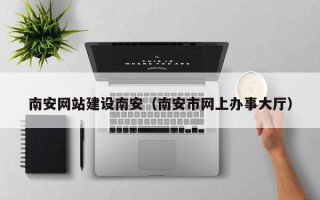 福安南安网站建设南安（南安市网上办事大厅）