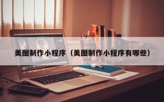 福安美图制作小程序（美图制作小程序有哪些）