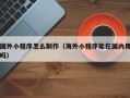 福安国外小程序怎么制作（海外小程序能在国内用吗）