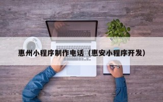 福安惠州小程序制作电话（惠安小程序开发）