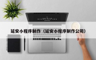 福安延安小程序制作（延安小程序制作公司）
