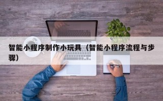 福安智能小程序制作小玩具（智能小程序流程与步骤）