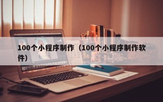 福安100个小程序制作（100个小程序制作软件）