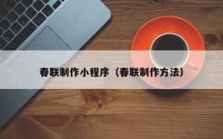 福安春联制作小程序（春联制作方法）
